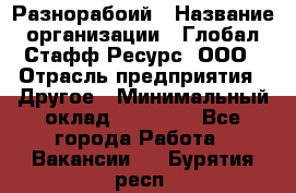 Разнорабоий › Название организации ­ Глобал Стафф Ресурс, ООО › Отрасль предприятия ­ Другое › Минимальный оклад ­ 40 000 - Все города Работа » Вакансии   . Бурятия респ.